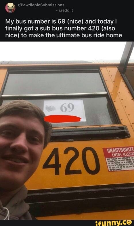 My bus number is 69 (nice) and today I
finally got a sub bus number 420 (also
nice) to make the ultimate bus ride home