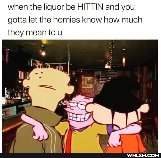 when the liquor be HITTIN and you gotta let the homes know how much they mean to u
