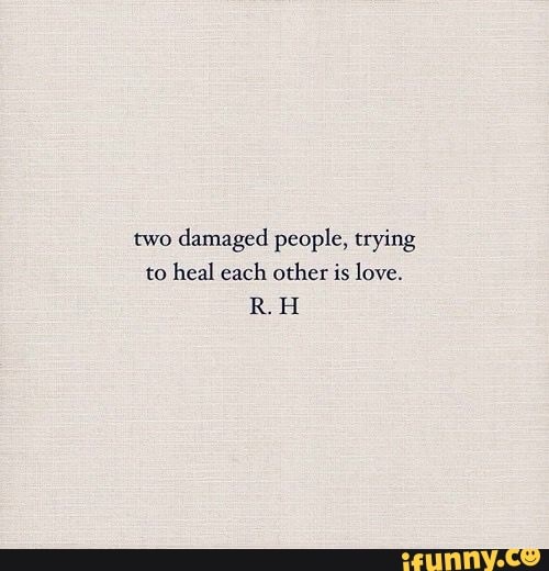 two damaged people, trying
to heal each other is love.
RH