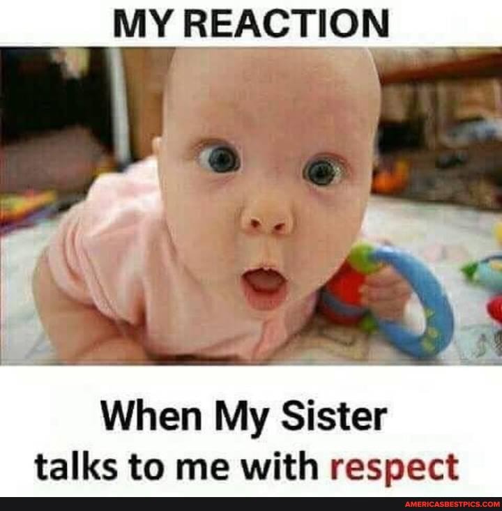 MY REACTION
When My Sister talks to me with respect