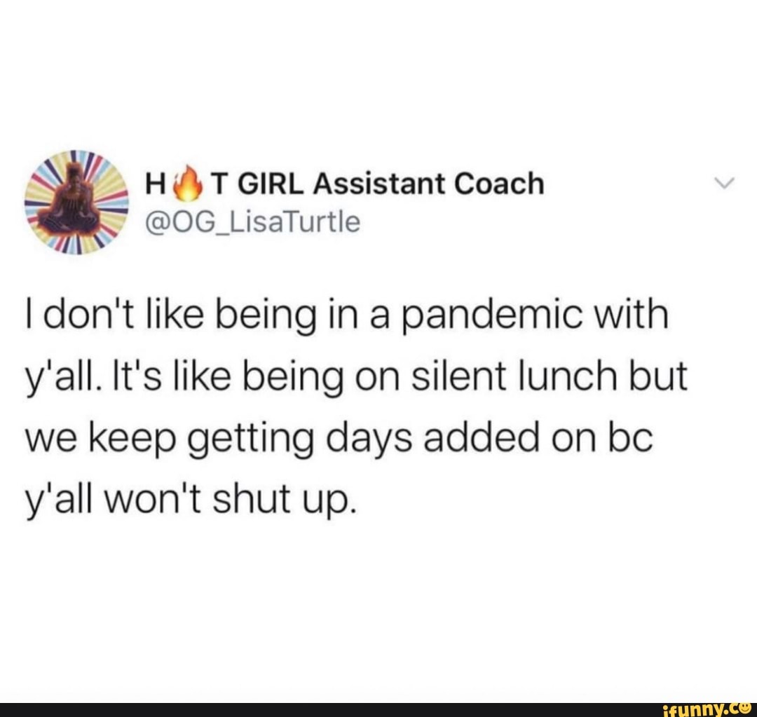 H ¢ T GIRL Assistant Coach
I don't like being in a pandemic with
y'all. It's like being on silent lunch but
we keep getting days added on bc
y'all won't shut up.