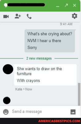 What's she crying about?
NVM hear u there
Sorry
2new messages
e@ She wants furniture to draw on the
furniture
With crayons
Kate Now