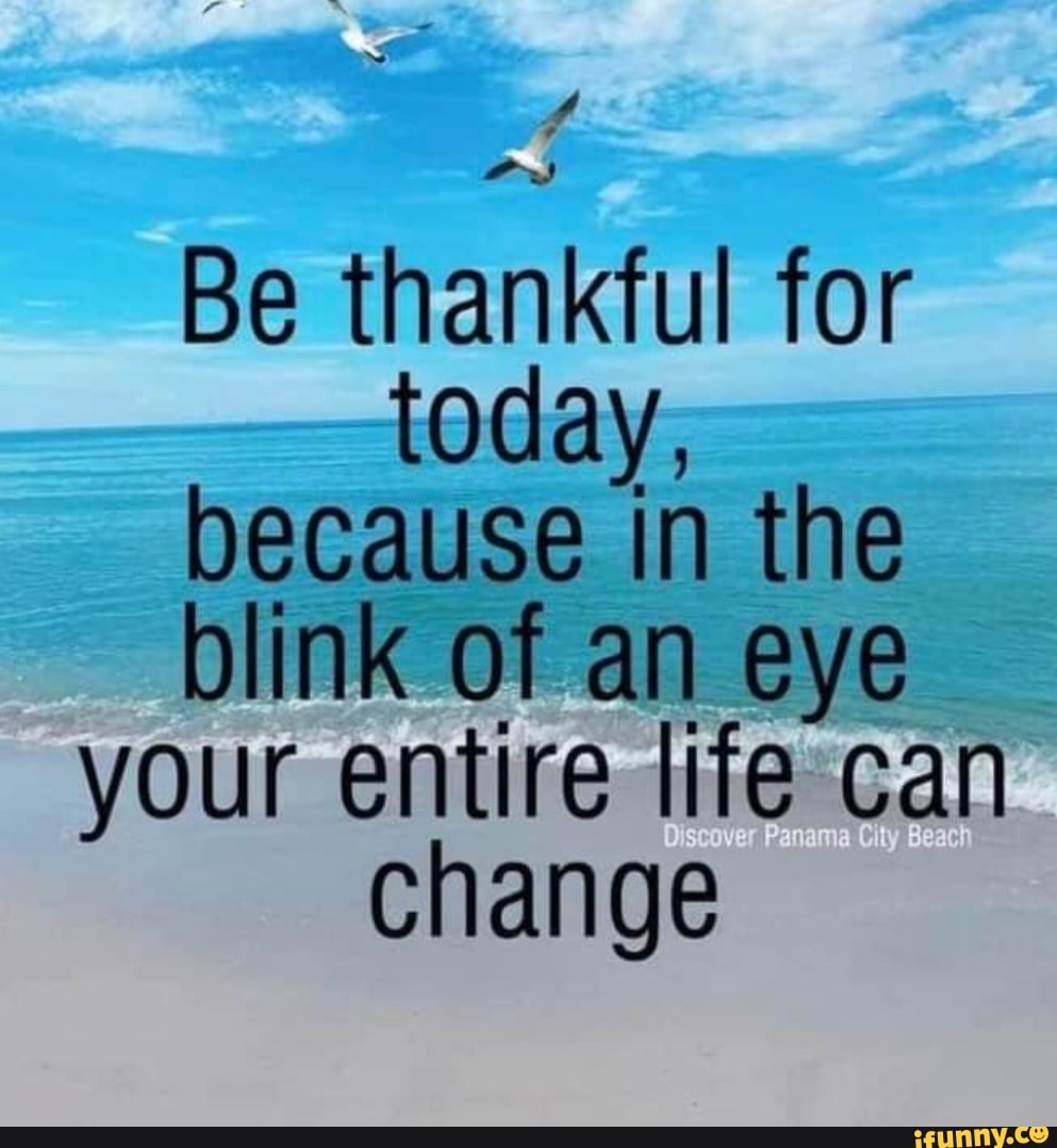 Be thankful for today, because in the blink of an eye your entire life ...