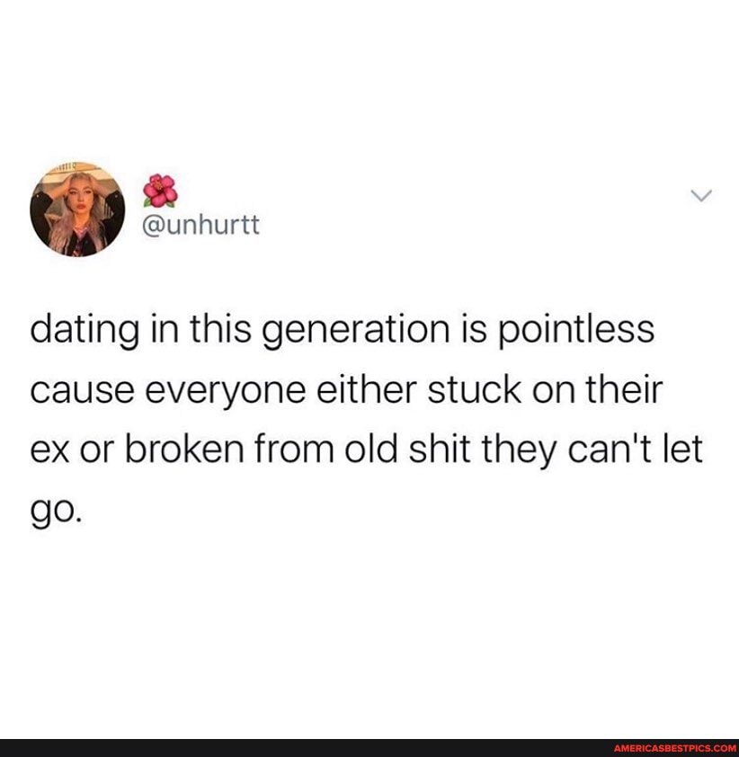 Dating In This Generation Is Pointless Cause Everyone Either Stuck On Their Ex Or Broken From Old Shit They Can't Let Go. - America's Best Pics And Videos