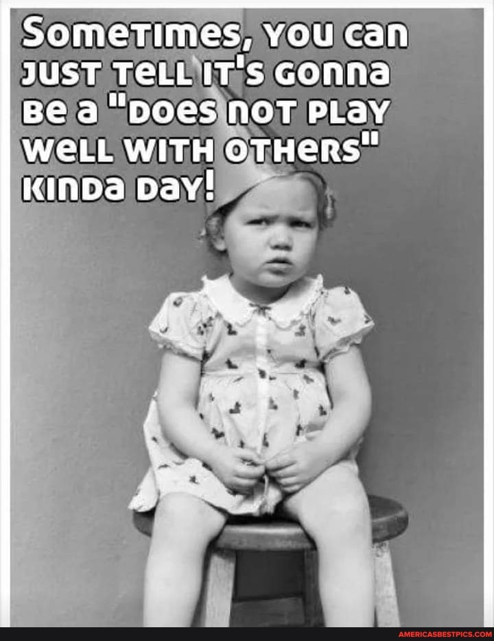 Sometimes, You can
JUST IT'S Gonna
Be a NOT PLay
WeLL WITH OTHeRS"
KInDa Day!
Lg