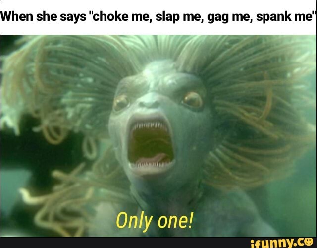 hen she says "choke me, slap me, gag me, spank me'
Only one!