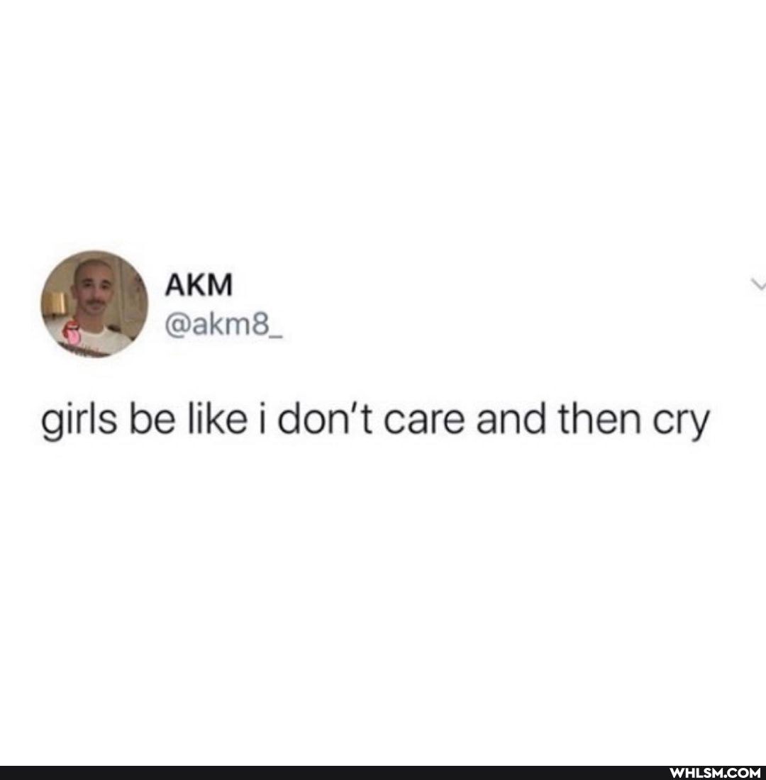 girls be like don't care and then cry