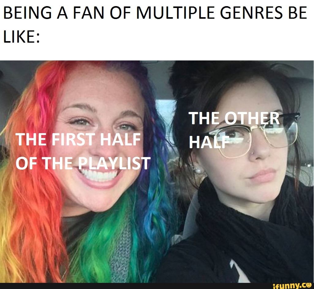 BEING A FAN OF MULTIPLE GENRES BE LIKE: if