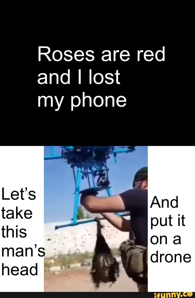 Roses are red and I lost my phone
Let's take man's
head I