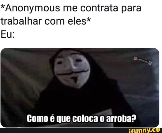 *Anonymous me contrata para
trabalhar com eles*
Como 6 que coloca o arroba?