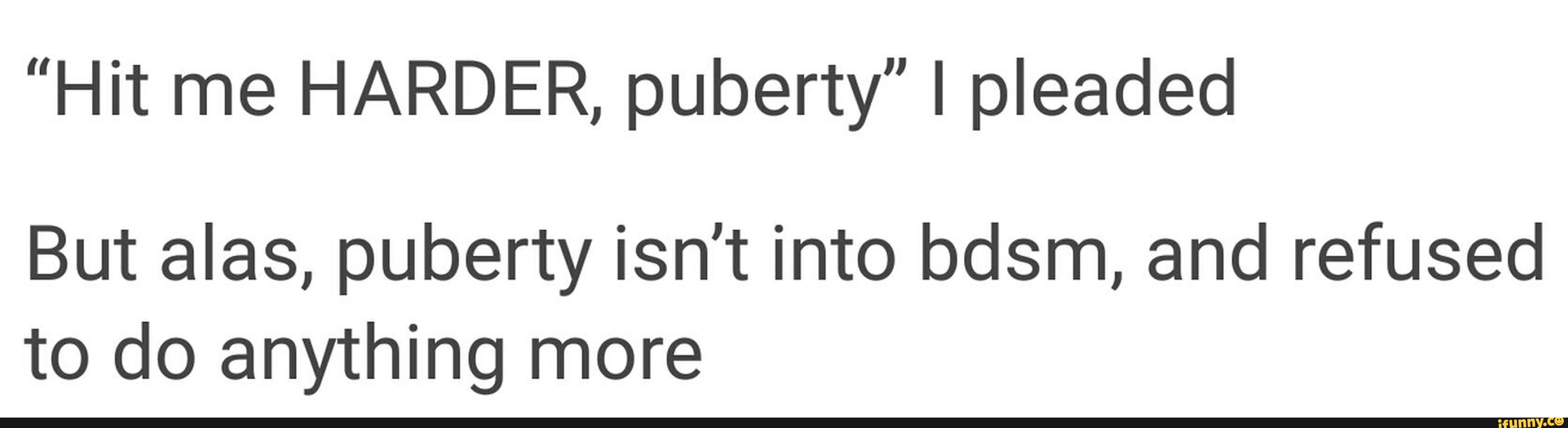 Hit Me Harder Puberty I Pleaded But Alas Puberty Isnt Into Bdsm And Refused To Do Anything 