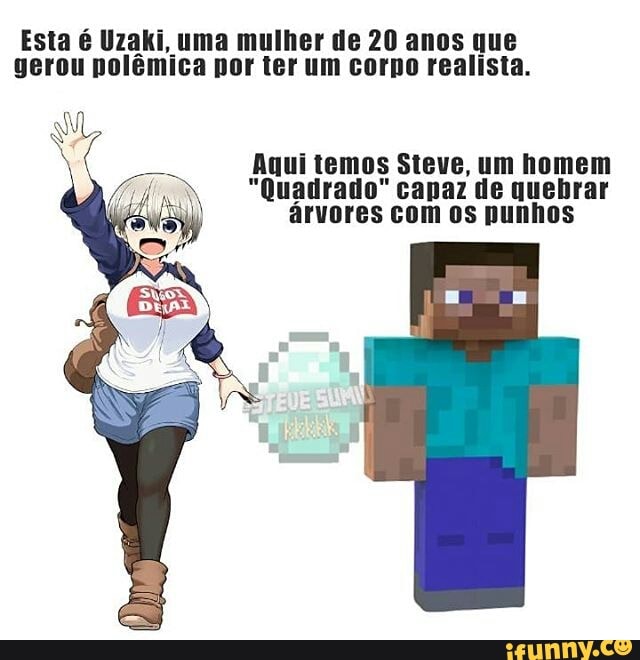 Esta é Uzaki, uma mulher de 20 anos que gerou polêmica por ter um corpo realista.
Aqui temos Steve, um homem
"Quadrado" capaz de quebrar árvores com os punhos