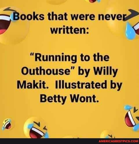 Books that were never> written:
"Running to the
Outhouse" by Willy
Makit. Illustrated by
Betty Wont.
ab