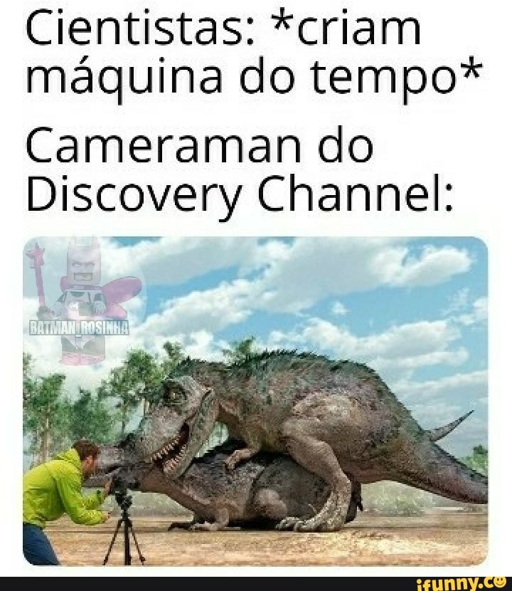 Cientistas: *criam máquina do tempo*
Cameraman do
Discovery Channel: