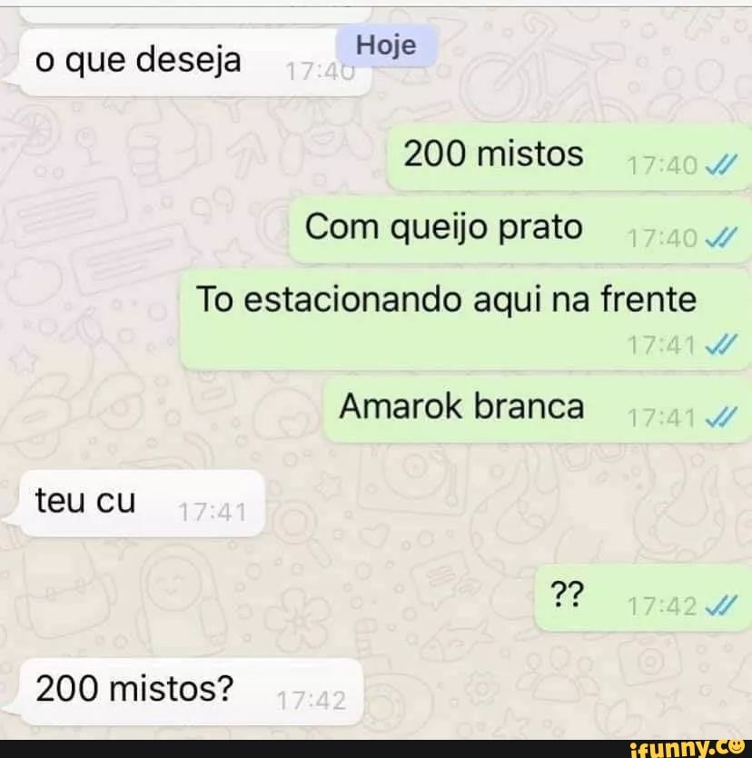 o que deseja Hoje
200 mistos
Com queijo prato
To estacionando aqui na frente
Amarok branca teu cu
200 mistos?