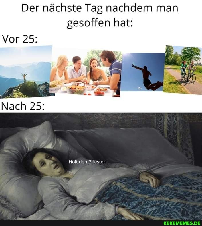 Der nächste Tag nachdem man gesoffen hat:
Vor 25:
Nach 25:
Holt den Priester!