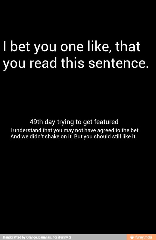 I bet you one like, that
you read this sentence.
49th day trying to get featured
l understand that you may not have agreed to the bet.
And we didn't shake on it. But you should still like it.