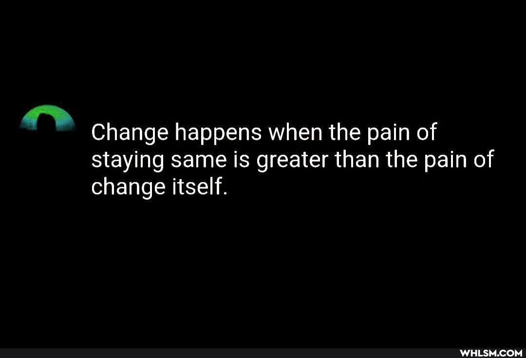 Change happens when the pain of staying same is greater than the pain of change itself.