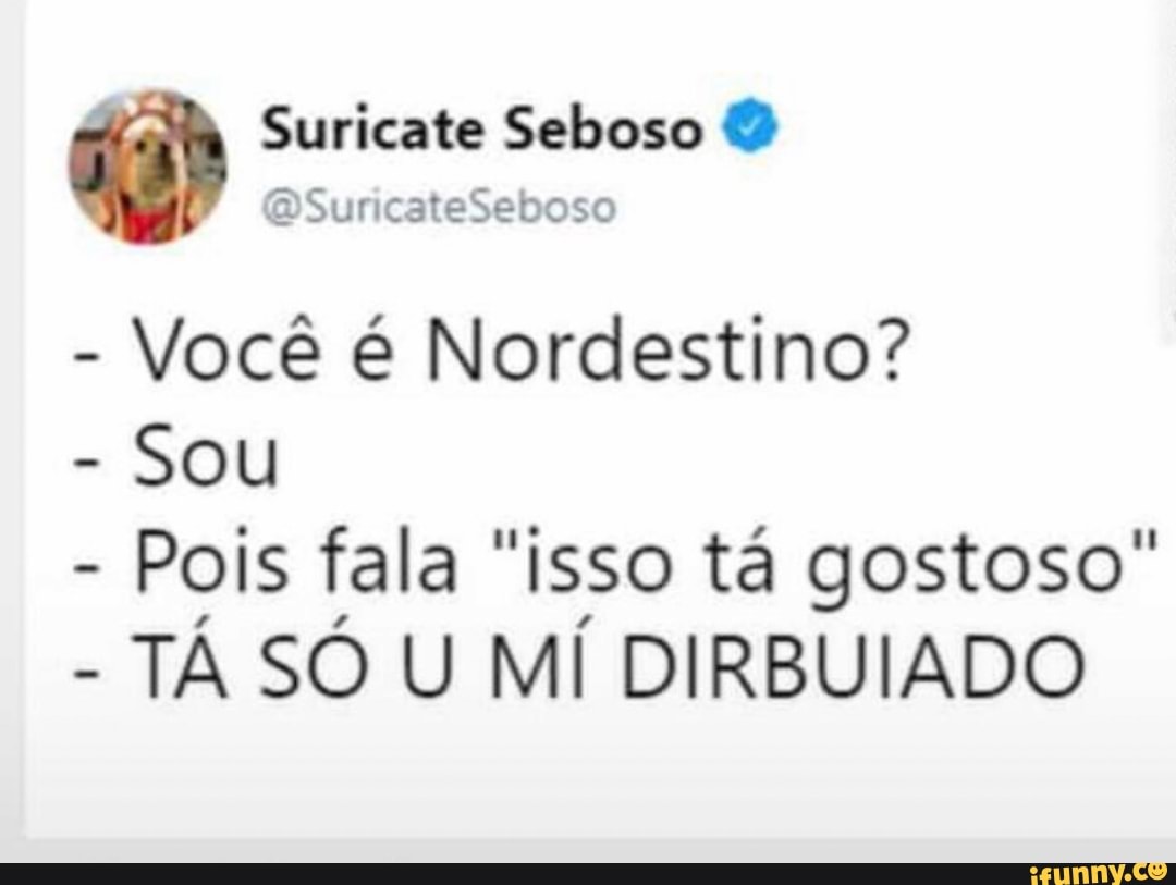 aah Suricate Seboso Você é Nordestino?
SOU
Pois fala "isso tá gostoso"
TA SO U MI DIRBUIADO