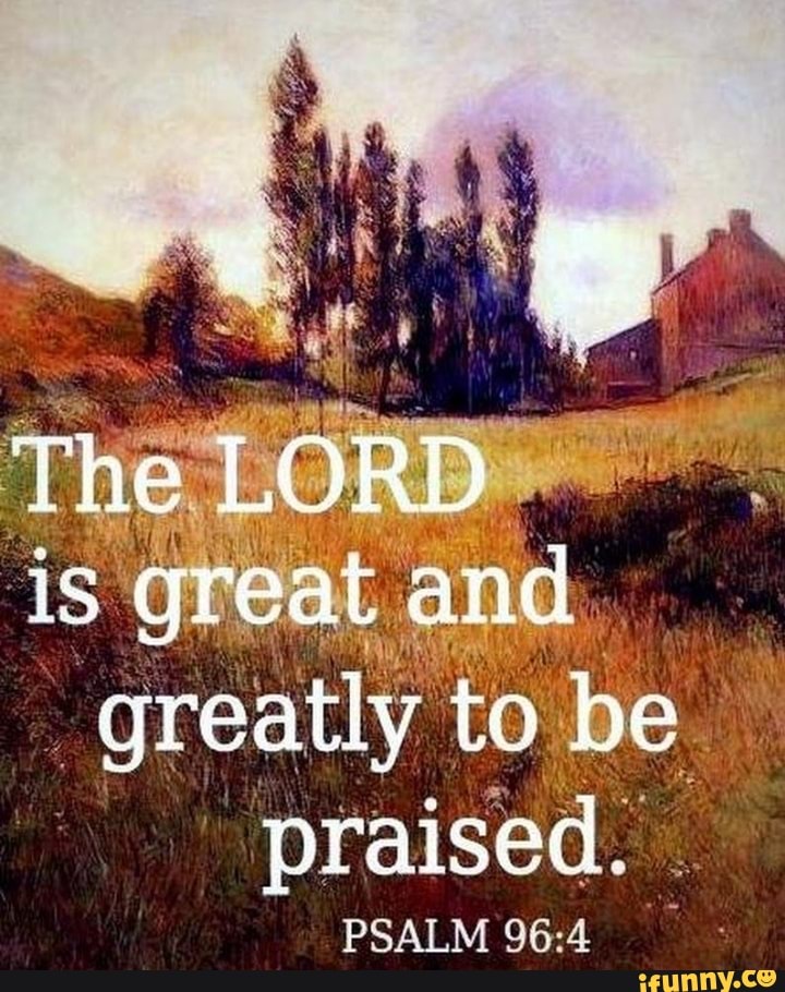 The LORD iS great and greatly to he be praised. PSALM 96: - iFunny