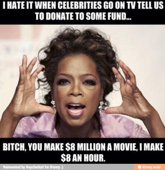HATE IT WHEN CELEBRITIES GO ON TV TELLUS
TO DONATE TO SOME FUND...
BITCH, YOU MAKE $8 MILLION A MOVIE, I MAKE