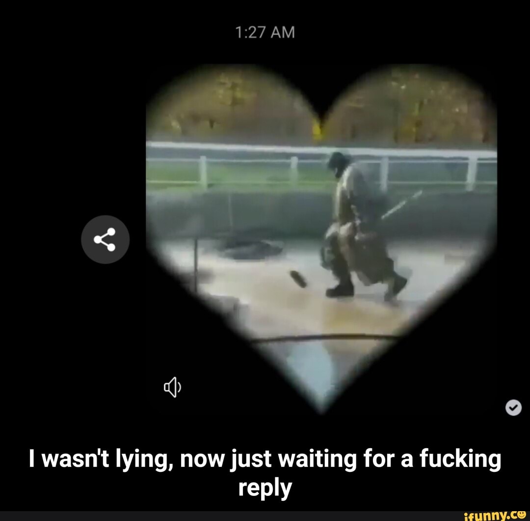 I wasn't lying, now just waiting for a fucking
reply - I wasn't lying, now just waiting for a fucking reply