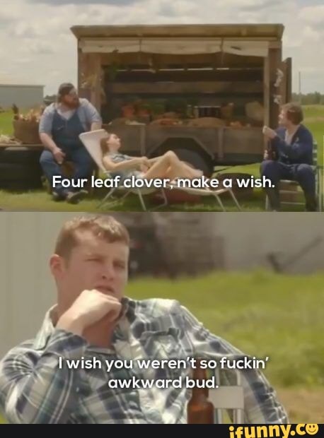 Four leof clover. make w
Iwish you weren't so fuckin awkward bud