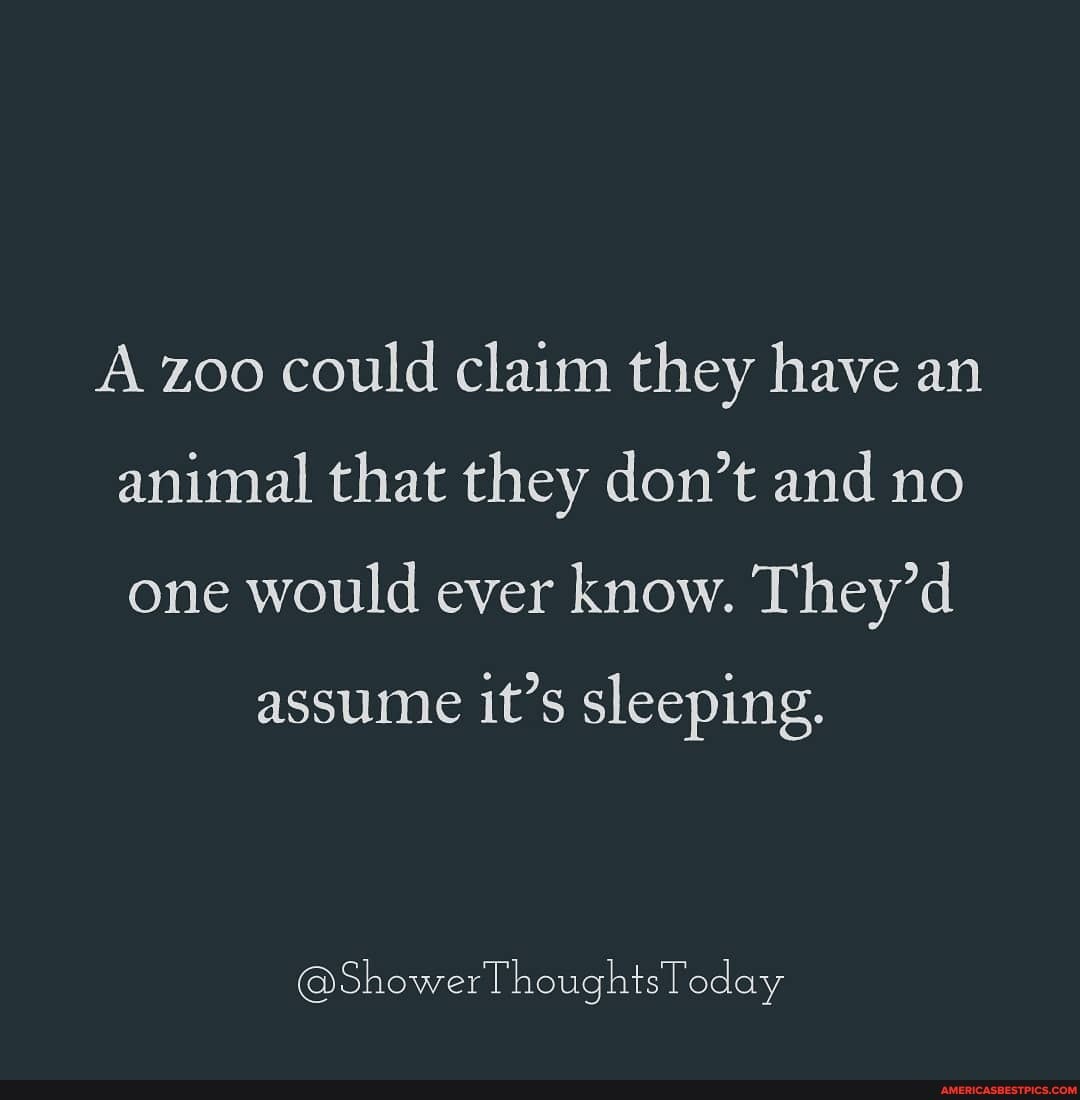 A zoo could claim they have an animal that they don't and no one would ever know. They'd
assume it's sleeping.
@ShowerThoughtsToday