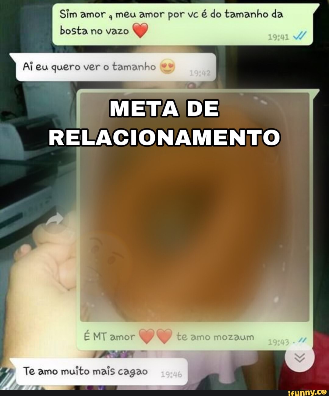 Sim amor
meu amor por vc é do tamanho da
bosta no vazo
Ai eu quero ver o
tamanho "9
META DE
RELACIONAMENTO
Te amo muito mais cagao