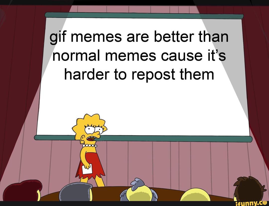 gif memes are better than
normal memes cause it's
harder to repost them