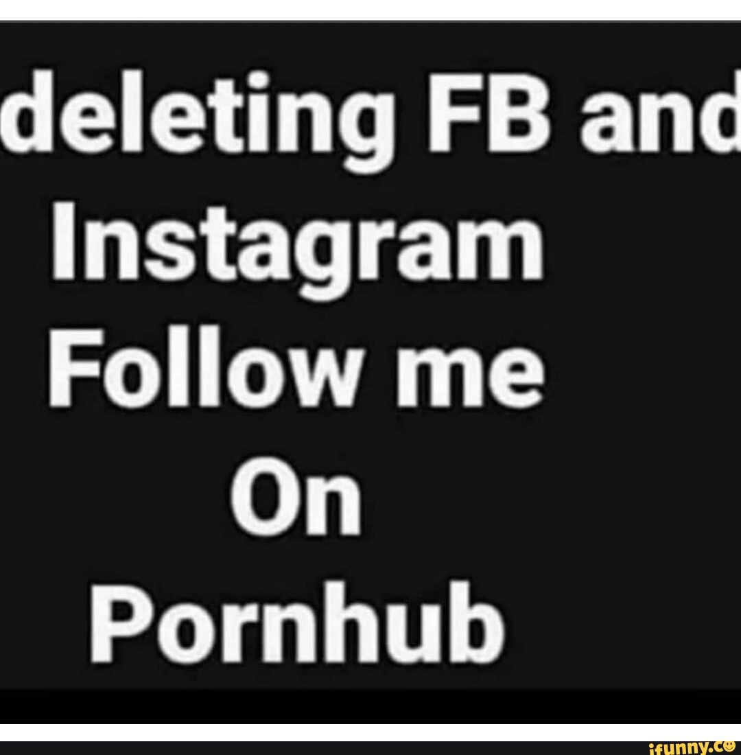 Deleting FB anc Instagram Follow me On Pornhub - iFunny