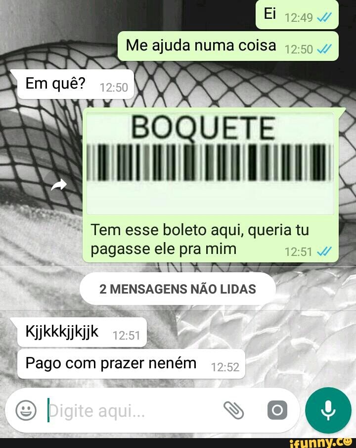 Me ajuda numa coisa
RE
Tem esse boleto aqui, queria tu
e
4
pagasse ele pra mim 12:51 2 MENSAGENS NAO LIDAS
ikki
E Pago com prazer neném