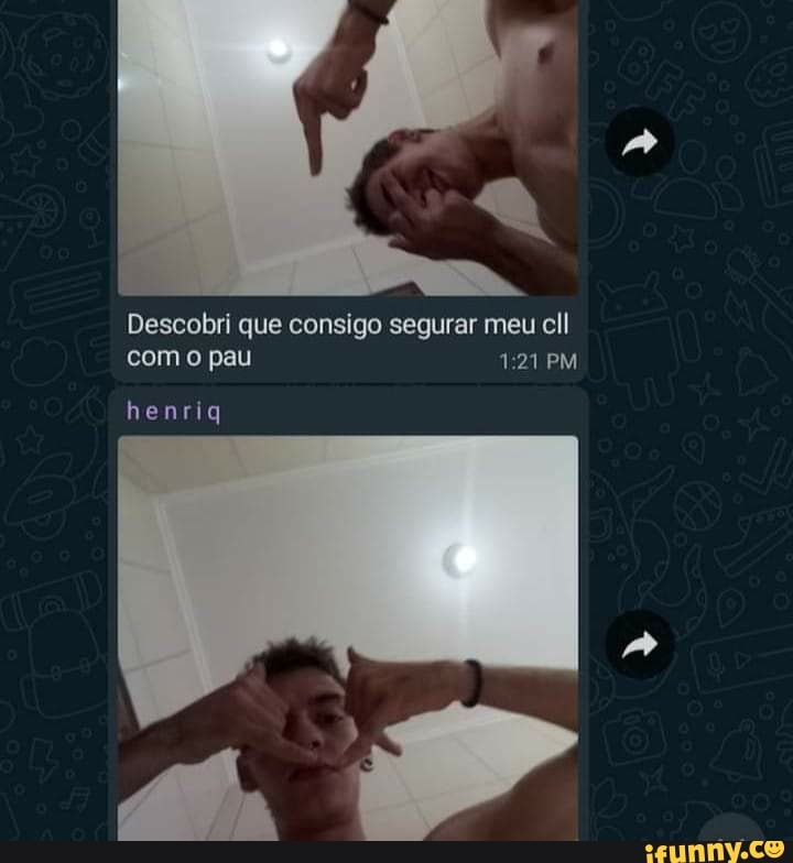 Descobri que consigo segurar meu cll com o pau 121 PM
henriq