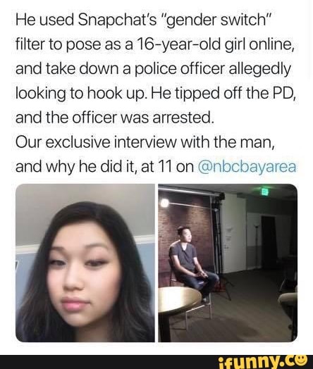 He used Shapchat’s genda switch"
fitter to pose as a167yearrold girl online,
and take down a police officer altegedly
looking to hook up. He tipped off the PD,
and the officer was arrested.
Our exclusive interview with the man,
and why he did it, at 11 on {gmtwcbayarea