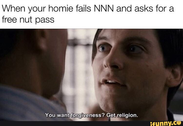 When your homie fails NNN and asks for a
free nut pass
You wantiforgiveness? Get,religion. pa a