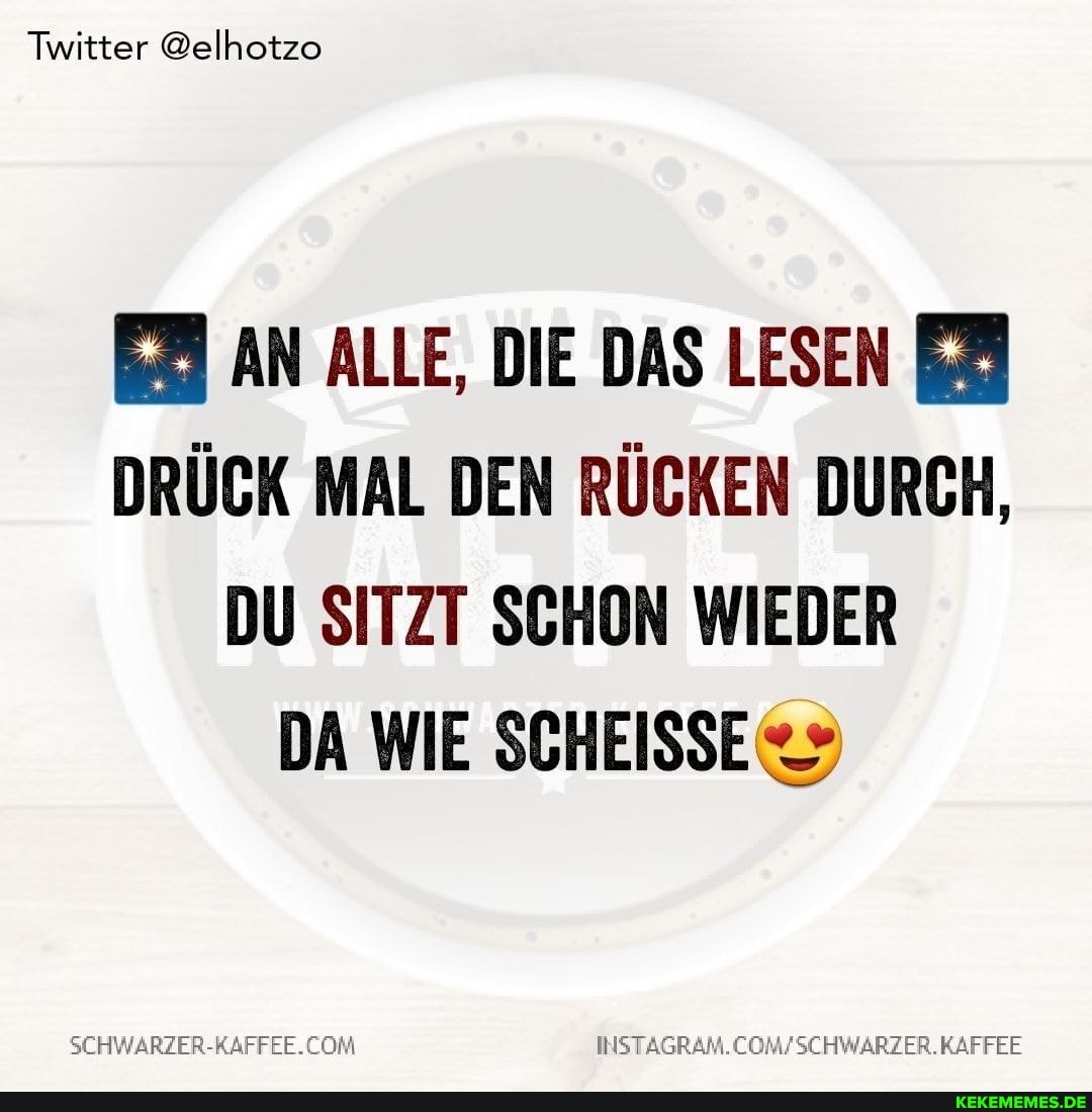 Twitter @elhotzo
AN ALLE, DIE DAS LESEN DRÜCK MAL DEN RÜCKEN DURCH,
DU SITZT SCHON WIEDER DA WIE
COM