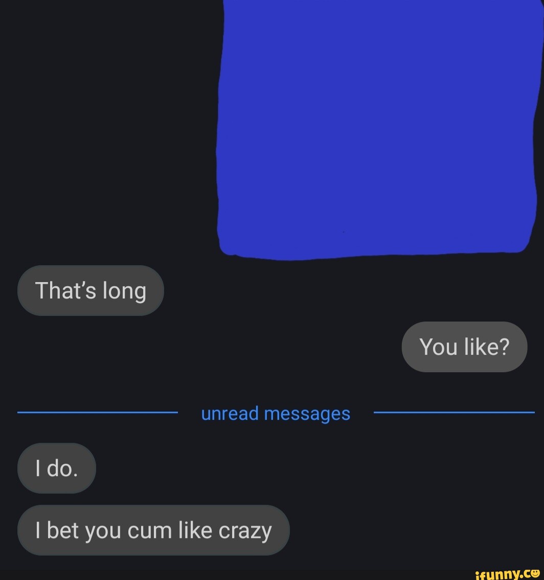 Thats Long You Like Unread Messages I Do I Bet You Cum Like Crazy