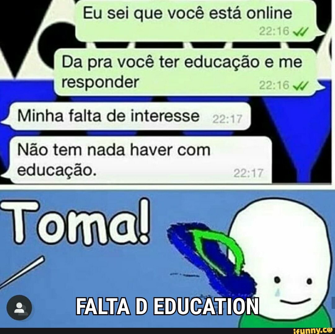 Eu sei que você está online
22:16
= SSE SSS SSE
Da pra vocé ter Coad eme
responder 22:16 W
Minha falta de interesse
Não tem nada haver com
educação.