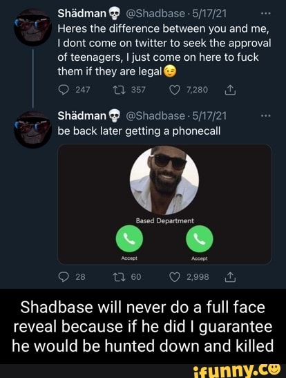 Shadman@ @Shadbase
Hares the difference between you and me,
I dont come on twitter to seek the approval of teenagers, I just come on here to fuck them if they are
7280
@Shadbase -
Shidman@ be back later getting a phonecall
Based Department
Ow We O2998 if
Shadbase will never do a full face reveal because if he did I I guarantee he would be hunted down and killed