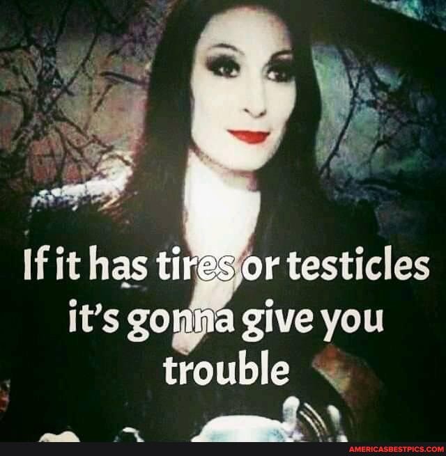 If it has tiresjor testicles it's go give you trouble