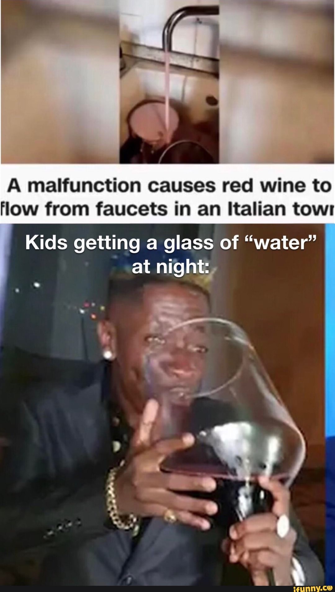 A malfunction causes red wine to
flow from faucets in an Italian towr
Kids getting a glass of "water"
at night,