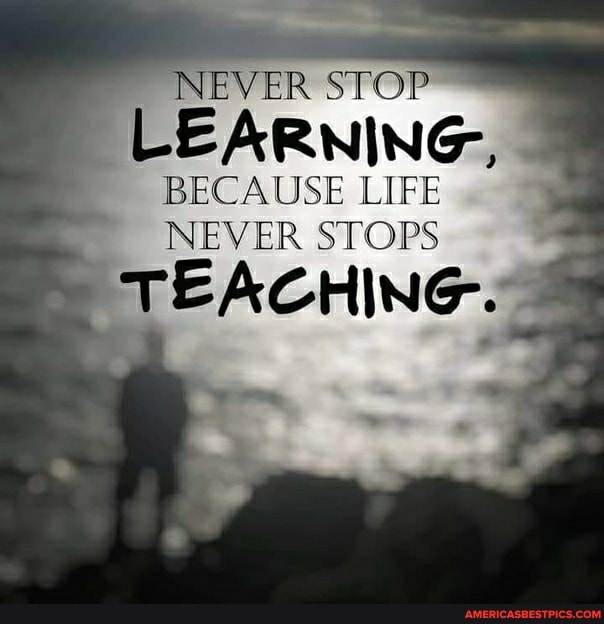 NEVER STOP
LEARNING-,,
BECAUSE LIFE NEVER STOPS
TEACHING.