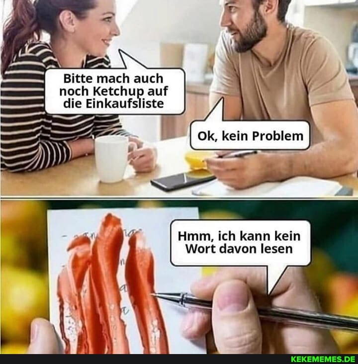 Bitte mach auch noch Ketchup auf die Einkaufsliste
au, A
Ok, kein Problem
Hmm, ich kann kein
Wort davon lesen
