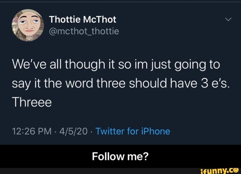 We've all though it so im just going to
say it the word three should have 3 e's.
Threee
12:26 PM 4/5/20 Twitter for iPhone
Follow me? - Follow me?