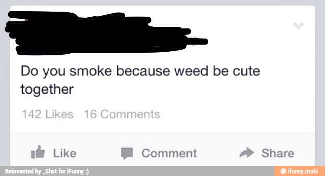 Do you smoke because weed be cute
together