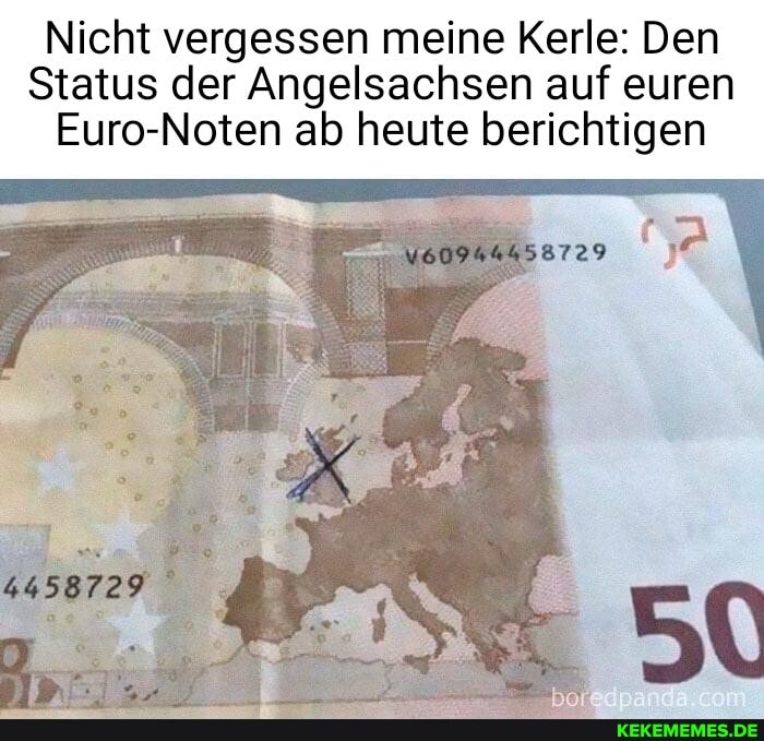Nicht vergessen meine Kerle: Den
Status der Angelsachsen auf euren
Euro-Noten ab heute berichtigen