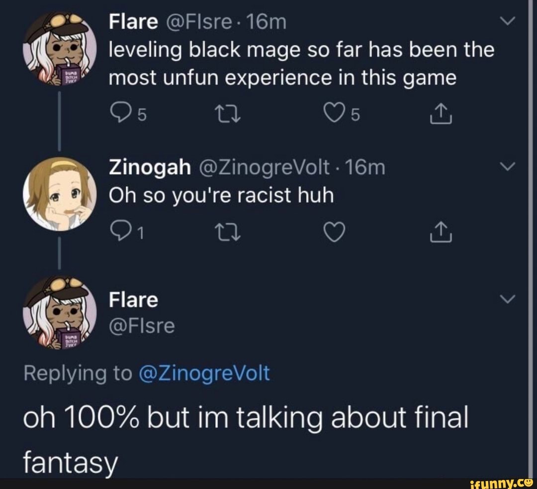 Flare @Fisre- 16m 5) leveling black mage so far has been the most unfun experience in this game
Oh so you're racist huh
Replying to @ZinogreVolt
oh 100% but im talking about final
fantasy