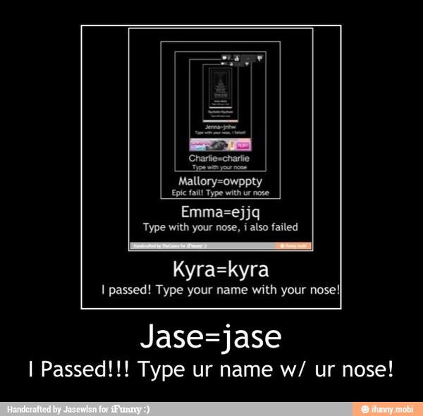 Mallory=owppty
Epic fail! Type with ur nose
nose!
Jase=jase - Jase=jase
I Passed!!! Type ur name w/ ur nose!