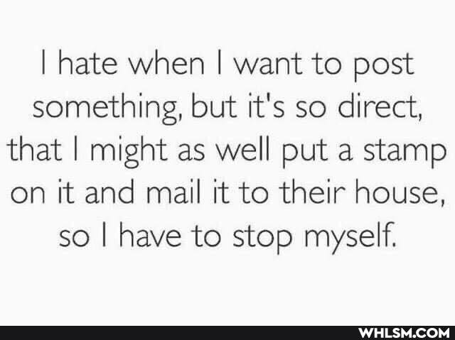 I hate when I want to post something, but it's so direct, that I might as well put a stamp on it and mail it to their house, so I have to stop myself.