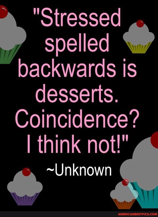 "Stressed spelled backwards Is desserts.
Coincidence?
I think not!"
~Unknown